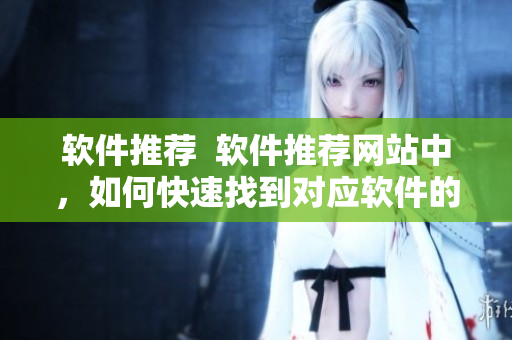 软件推荐  软件推荐网站中，如何快速找到对应软件的下载入口？