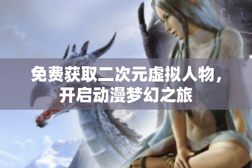 免费获取二次元虚拟人物，开启动漫梦幻之旅