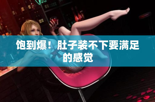 饱到爆！肚子装不下要满足的感觉