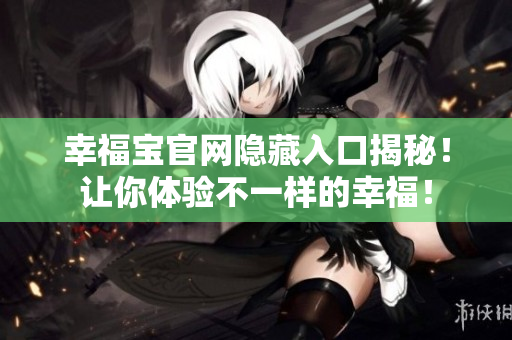 幸福宝官网隐藏入口揭秘！让你体验不一样的幸福！