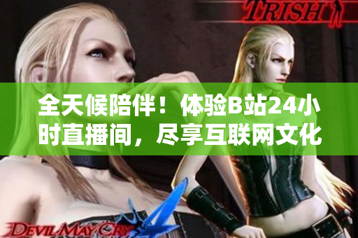 全天候陪伴！体验B站24小时直播间，尽享互联网文化