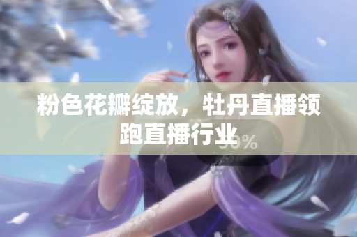 粉色花瓣绽放，牡丹直播领跑直播行业