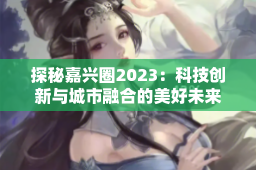 探秘嘉兴圈2023：科技创新与城市融合的美好未来
