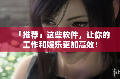 「推荐」这些软件，让你的工作和娱乐更加高效！