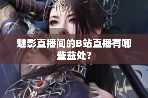 魅影直播间的B站直播有哪些益处？