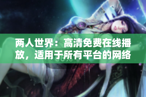 两人世界：高清免费在线播放，适用于所有平台的网络软件推荐！