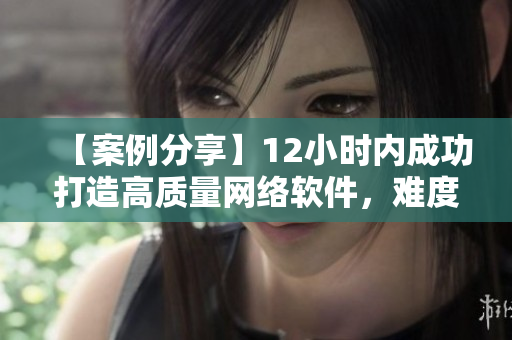 【案例分享】12小时内成功打造高质量网络软件，难度如嫡妻