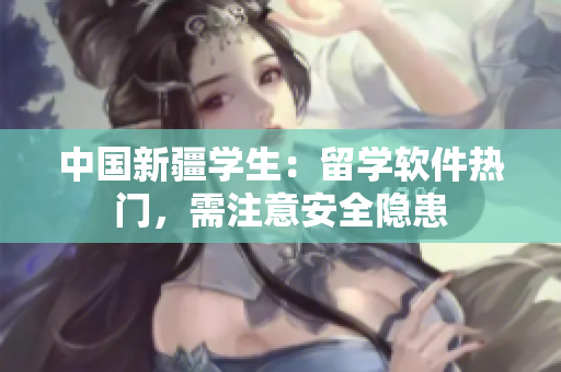 中国新疆学生：留学软件热门，需注意安全隐患