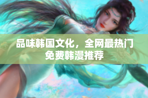 品味韩国文化，全网最热门免费韩漫推荐