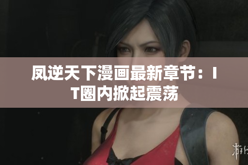 凤逆天下漫画最新章节：IT圈内掀起震荡