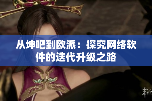 从坤吧到欧派：探究网络软件的迭代升级之路