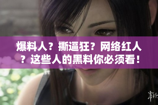 爆料人？撕逼狂？网络红人？这些人的黑料你必须看！