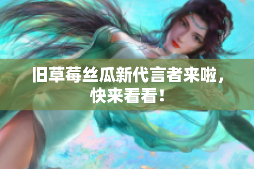 旧草莓丝瓜新代言者来啦，快来看看！