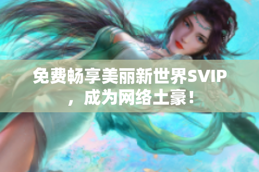 免费畅享美丽新世界SVIP，成为网络土豪！