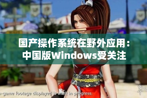 国产操作系统在野外应用：中国版Windows受关注