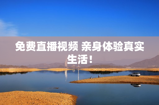 免费直播视频 亲身体验真实生活！
