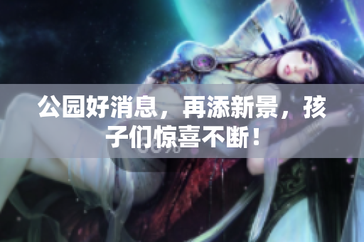公园好消息，再添新景，孩子们惊喜不断！
