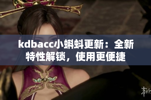 kdbacc小蝌蚪更新：全新特性解锁，使用更便捷