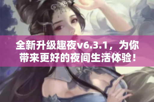 全新升级趣夜v6.3.1，为你带来更好的夜间生活体验！