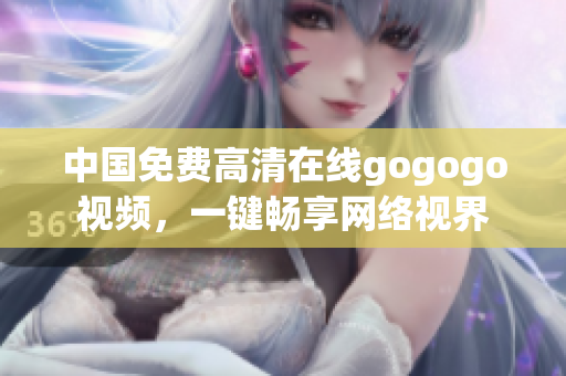中国免费高清在线gogogo视频，一键畅享网络视界