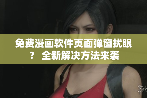 免费漫画软件页面弹窗扰眼？ 全新解决方法来袭