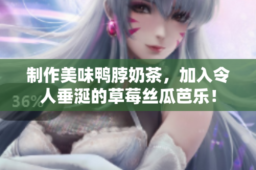 制作美味鸭脖奶茶，加入令人垂涎的草莓丝瓜芭乐！