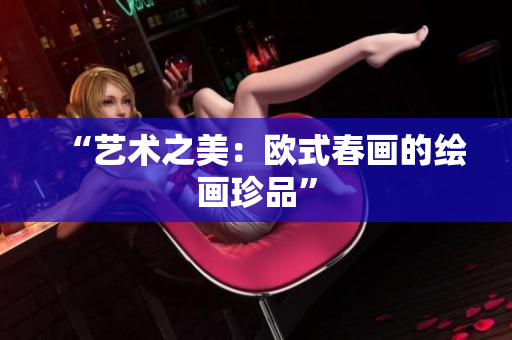 “艺术之美：欧式春画的绘画珍品”
