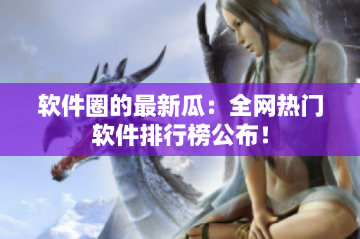 软件圈的最新瓜：全网热门软件排行榜公布！