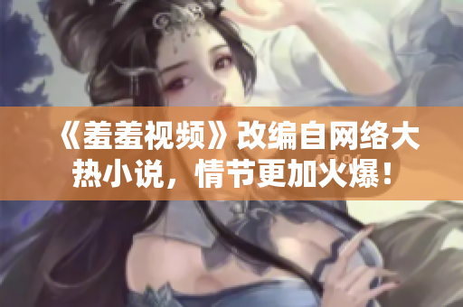 《羞羞视频》改编自网络大热小说，情节更加火爆！