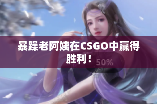 暴躁老阿姨在CSGO中赢得胜利！