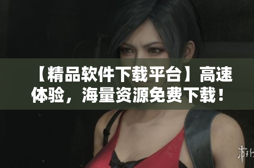 【精品软件下载平台】高速体验，海量资源免费下载！