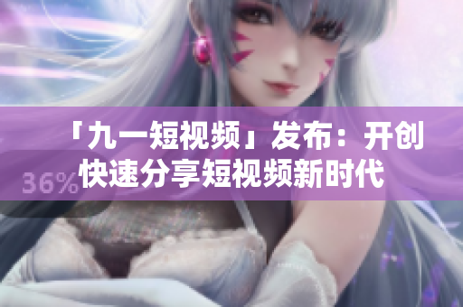 「九一短视频」发布：开创快速分享短视频新时代