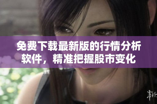 免费下载最新版的行情分析软件，精准把握股市变化