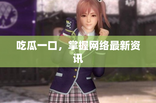 吃瓜一口，掌握网络最新资讯