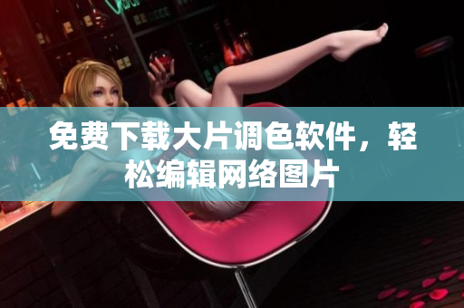 免费下载大片调色软件，轻松编辑网络图片
