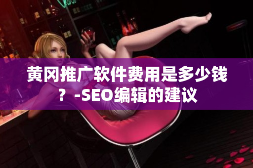 黄冈推广软件费用是多少钱？-SEO编辑的建议