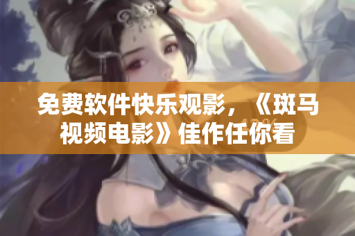 免费软件快乐观影，《斑马视频电影》佳作任你看