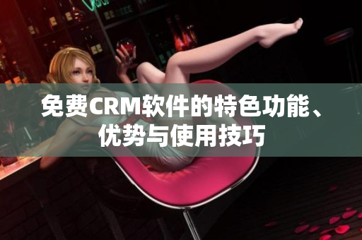 免费CRM软件的特色功能、优势与使用技巧