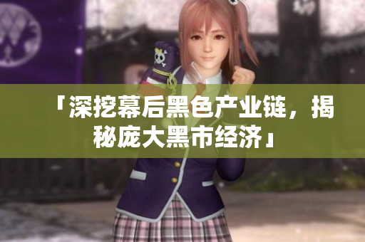 「深挖幕后黑色产业链，揭秘庞大黑市经济」