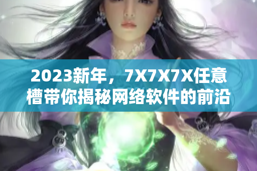 2023新年，7X7X7X任意槽带你揭秘网络软件的前沿科技！