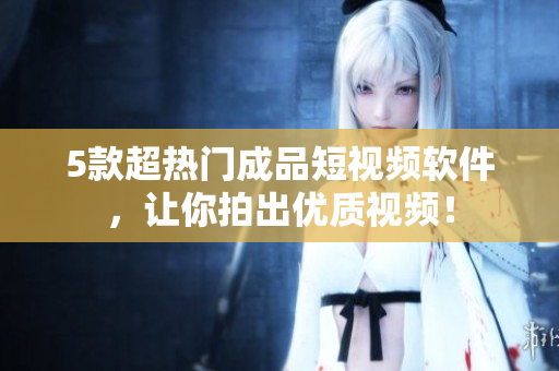 5款超热门成品短视频软件，让你拍出优质视频！