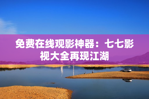 免费在线观影神器：七七影视大全再现江湖