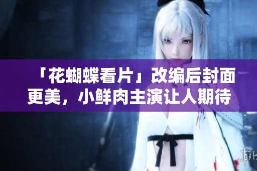 「花蝴蝶看片」改编后封面更美，小鲜肉主演让人期待
