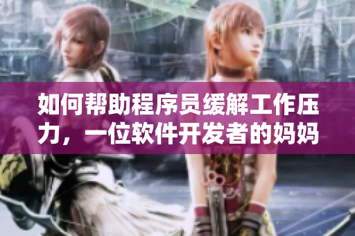 如何帮助程序员缓解工作压力，一位软件开发者的妈妈分享经验