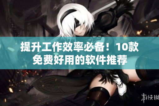 提升工作效率必备！10款免费好用的软件推荐
