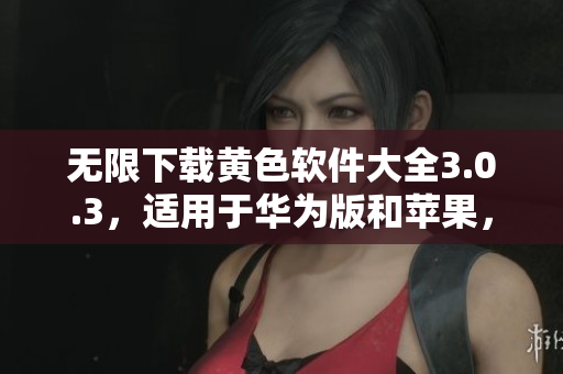 无限下载黄色软件大全3.0.3，适用于华为版和苹果，每天多次下载