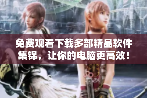 免费观看下载多部精品软件集锦，让你的电脑更高效！