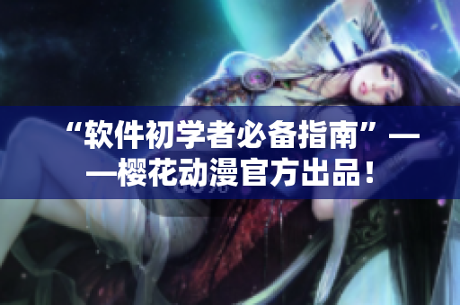 “软件初学者必备指南”——樱花动漫官方出品！