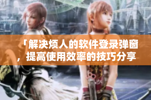 「解决烦人的软件登录弹窗，提高使用效率的技巧分享」
