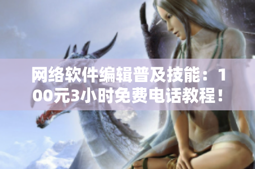 网络软件编辑普及技能：100元3小时免费电话教程！